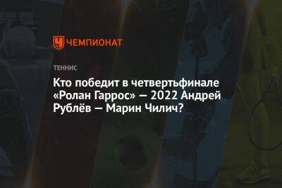 Кто победит в четвертьфинале «Ролан Гаррос» — 2022 Андрей Рублёв — Марин Чилич?