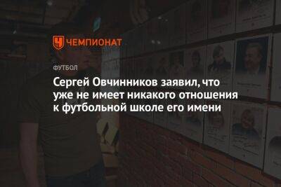 Сергей Овчинников заявил, что уже не имеет никакого отношения к футбольной школе его имени
