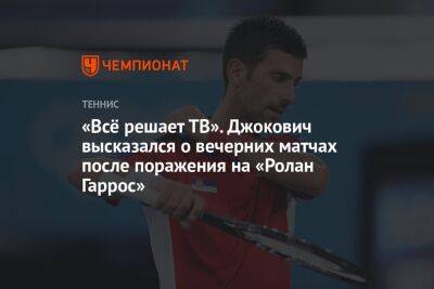 «Всё решает ТВ». Джокович высказался о вечерних матчах после поражения на «Ролан Гаррос»