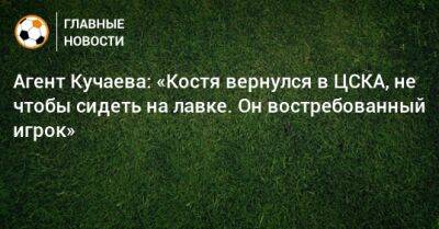 Агент Кучаева: «Костя вернулся в ЦСКА, не чтобы сидеть на лавке. Он востребованный игрок»