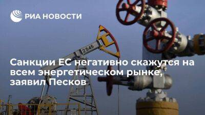 Песков заявил, что санкции ЕС негативно скажутся на всем мировом энергетическом рынке