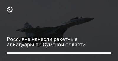 Россияне нанесли ракетные авиадуары по Сумской области