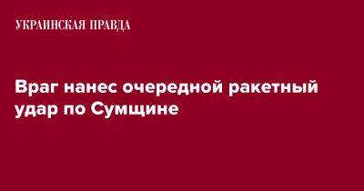 Враг нанес очередной ракетный удар по Сумщине