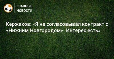 Кержаков: «Я не согласовывал контракт с «Нижним Новгородом». Интерес есть»