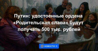Путин: удостоенные ордена «Родительская слава» будут получать 500 тыс. рублей