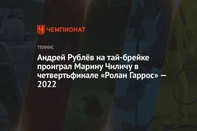 Андрей Рублёв на тай-брейке проиграл Марину Чиличу в четвертьфинале «Ролан Гаррос» — 2022