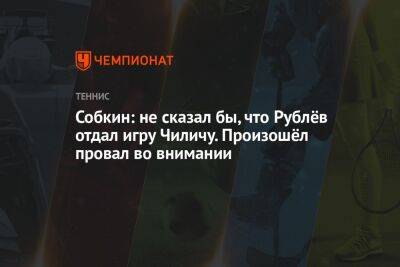 Собкин: не сказал бы, что Рублёв отдал игру Чиличу. Произошёл провал во внимании