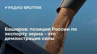 Баширов: позиция России по экспорту зерна – это демонстрация силы