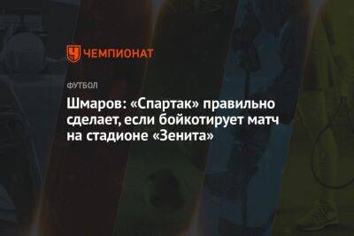 Шмаров: «Спартак» правильно сделает, если бойкотирует матч на стадионе «Зенита»