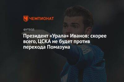 Президент «Урала» Иванов: скорее всего, ЦСКА не будет против перехода Помазуна