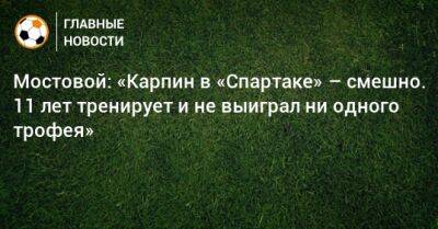 Мостовой: «Карпин в «Спартаке» – смешно. 11 лет тренирует и не выиграл ни одного трофея»