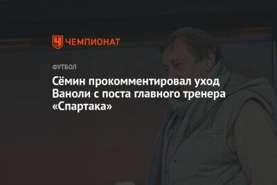 Сёмин прокомментировал уход Ваноли с поста главного тренера «Спартака»