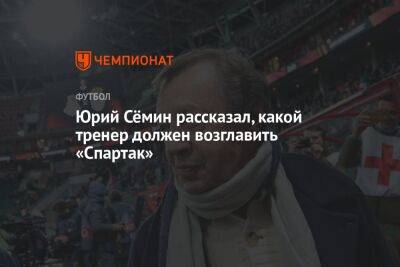 Юрий Сёмин рассказал, какой тренер должен возглавить «Спартак»