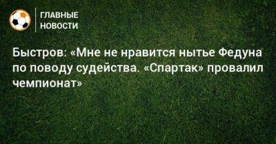 Быстров: «Мне не нравится нытье Федуна по поводу судейства. «Спартак» провалил чемпионат»