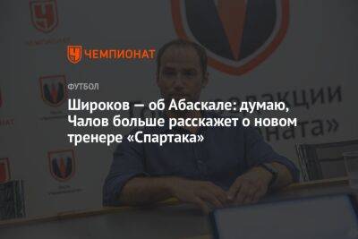 Широков — об Абаскале: думаю, Чалов больше расскажет о новом тренере «Спартака»