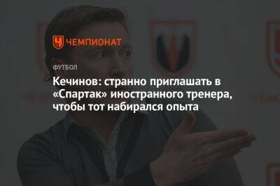Кечинов: странно приглашать в «Спартак» иностранного тренера, чтобы тот набирался опыта