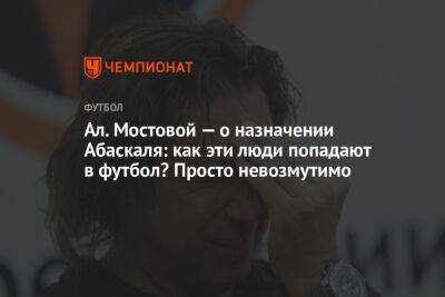 Ал. Мостовой — о назначении Абаскаля: как эти люди попадают в футбол? Просто невозмутимо