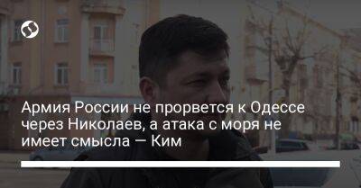 Армия России не прорвется к Одессе через Николаев, а атака с моря не имеет смысла — Ким