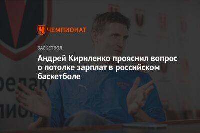 Андрей Кириленко прояснил вопрос о потолке зарплат в российском баскетболе