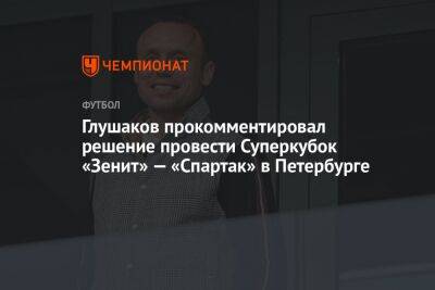 Глушаков прокомментировал решение провести Суперкубок «Зенит» — «Спартак» в Петербурге