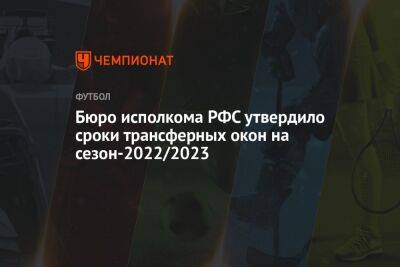Бюро исполкома РФС утвердило сроки трансферных окон на сезон-2022/2023