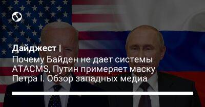 Дайджест | Почему Байден не дает системы ATACMS, Путин примеряет маску Петра І. Обзор западных медиа