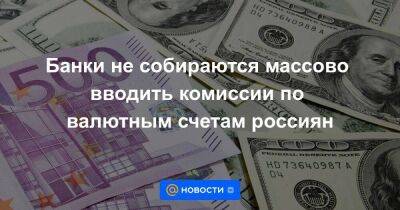 Банки не собираются массово вводить комиссии по валютным счетам россиян