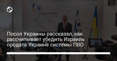 Посол Украины рассказал, как рассчитывает убедить Израиль продать Украине системы ПВО