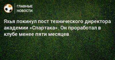 Яхья покинул пост технического директора академии «Спартака». Он проработал в клубе менее пяти месяцев