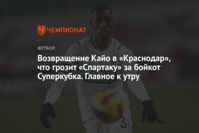 Возвращение Кайо в «Краснодар», что грозит «Спартаку» за бойкот Суперкубка. Главное к утру