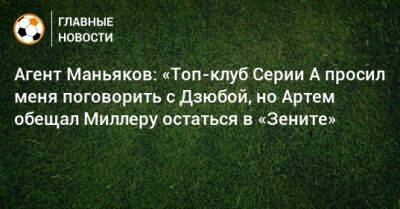 Агент Маньяков: «Топ-клуб Серии А просил меня поговорить с Дзюбой, но Артем обещал Миллеру остаться в «Зените»