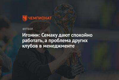 Игонин: Семаку дают спокойно работать, а проблема других клубов в менеджменте