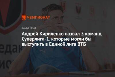 Андрей Кириленко назвал 5 команд Суперлиги-1, которые могли бы выступить в Единой лиге ВТБ
