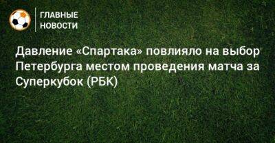 Давление «Спартака» повлияло на выбор Петербурга местом проведения матча за Суперкубок (РБК)