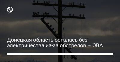 Донецкая область осталась без электричества из-за обстрелов – ОВА