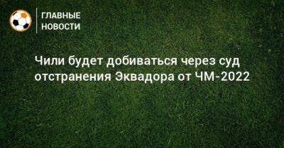 Чили будет добиваться через суд отстранения Эквадора от ЧМ-2022