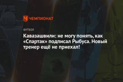 Кавазашвили: не могу понять, как «Спартак» подписал Рыбуса. Новый тренер ещё не приехал!