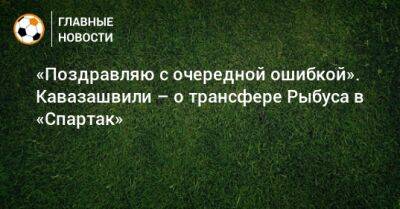«Поздравляю с очередной ошибкой». Кавазашвили – о трансфере Рыбуса в «Спартак»