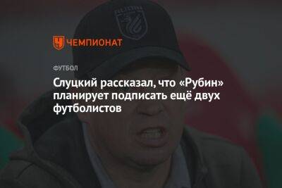 Слуцкий рассказал, что «Рубин» планирует подписать ещё двух футболистов