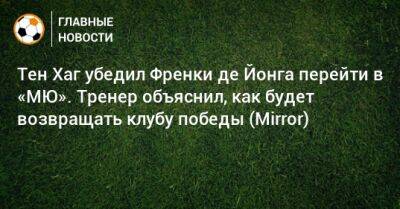 Тен Хаг убедил Френки де Йонга перейти в «МЮ». Тренер объяснил, как будет возвращать клубу победы (Mirror)