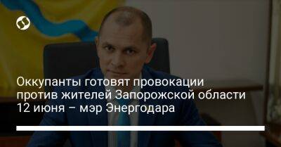 Оккупанты готовят провокации против жителей Запорожской области 12 июня – мэр Энергодара