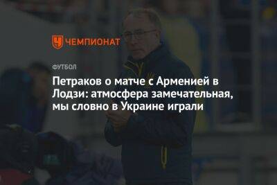 Петраков о матче с Арменией в Лодзи: атмосфера замечательная, мы словно в Украине играли