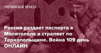 Россия раздает паспорта в Мелитополе и стреляет по Тернопольщине. Война 109 день ОНЛАЙН