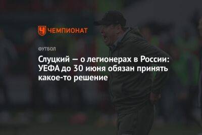 Слуцкий — о легионерах в России: УЕФА до 30 июня обязан принять какое-то решение