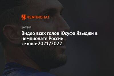 Видео всех голов Юсуфа Языджи в чемпионате России сезона-2021/2022