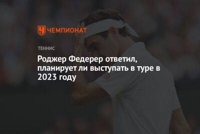 Роджер Федерер ответил, планирует ли выступать в туре в 2023 году