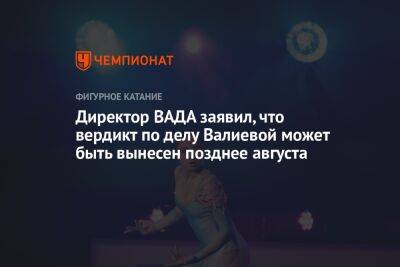 Директор ВАДА заявил, что вердикт по делу Валиевой может быть вынесен позднее августа