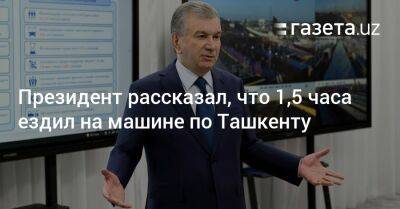 Президент рассказал, что 1,5 часа ездил на машине по Ташкенту