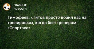 Тимофеев: «Титов просто возил нас на тренировках, когда был тренером «Спартака»