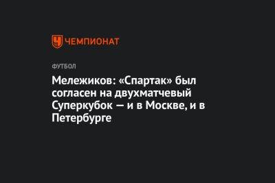 Мележиков: «Спартак» был согласен на двухматчевый Суперкубок — и в Москве, и в Петербурге